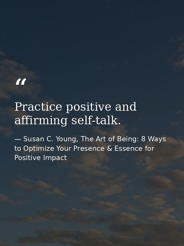 Practice positive and affirming self-talk. — Susan C. Young, The Art of Being: 8 Ways to Optimize Your Presence & Essence for Positive Impact