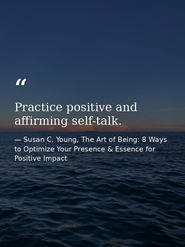 Practice positive and affirming self-talk. — Susan C. Young, The Art of Being: 8 Ways to Optimize Your Presence & Essence for Positive Impact