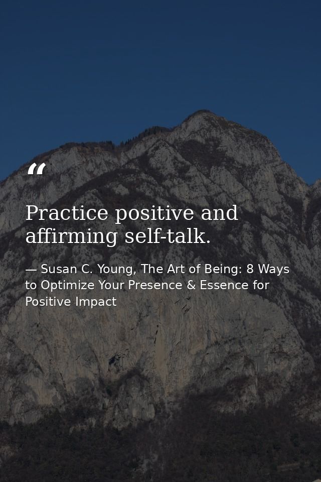 Practice positive and affirming self-talk. — Susan C. Young, The Art of Being: 8 Ways to Optimize Your Presence & Essence for Positive Impact