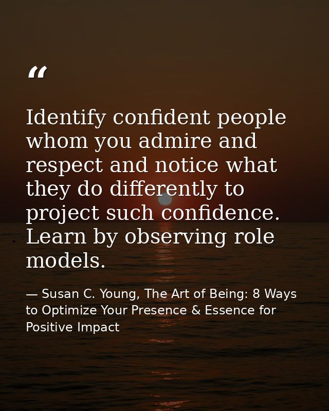 Identify confident people whom you admire and respect and notice what they do differently to project such confidence. Le — Susan C. Young, The Art of Being: 8 Ways to Optimize Your Presence & Essence for Positive Impact