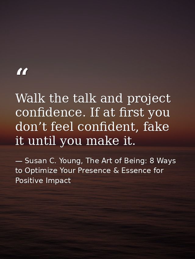 Walk the talk and project confidence. If at first you don’t feel confident, fake it until you make it. — Susan C. Young, The Art of Being: 8 Ways to Optimize Your Presence & Essence for Positive Impact