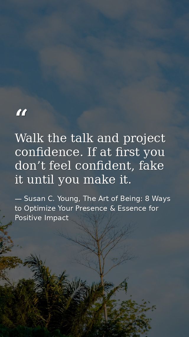 Walk the talk and project confidence. If at first you don’t feel confident, fake it until you make it. — Susan C. Young, The Art of Being: 8 Ways to Optimize Your Presence & Essence for Positive Impact