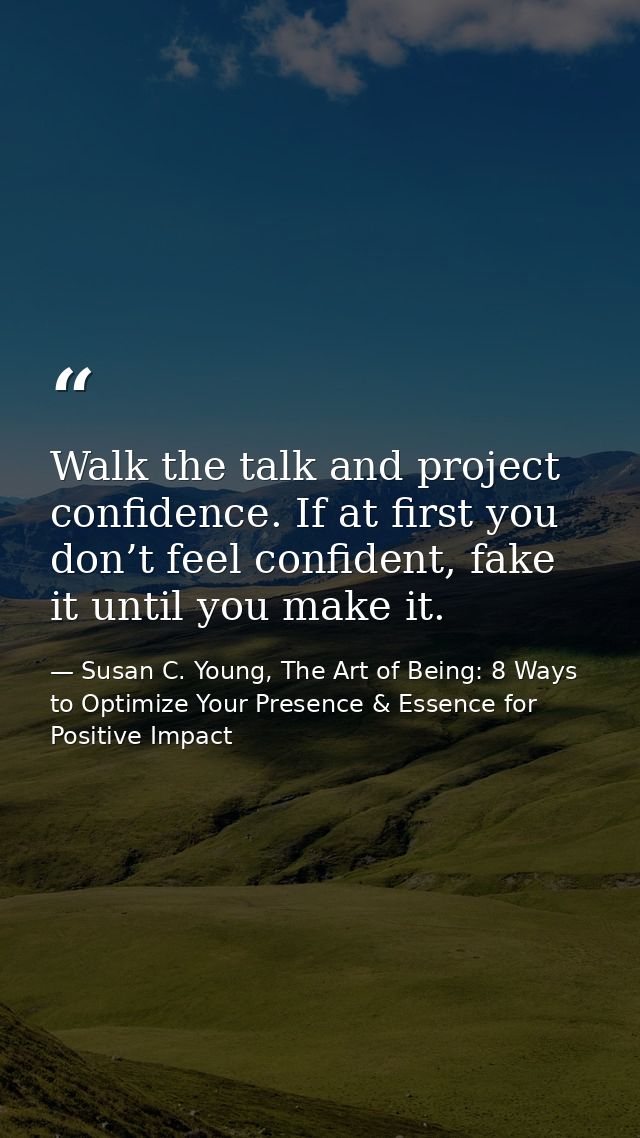 Walk the talk and project confidence. If at first you don’t feel confident, fake it until you make it. — Susan C. Young, The Art of Being: 8 Ways to Optimize Your Presence & Essence for Positive Impact