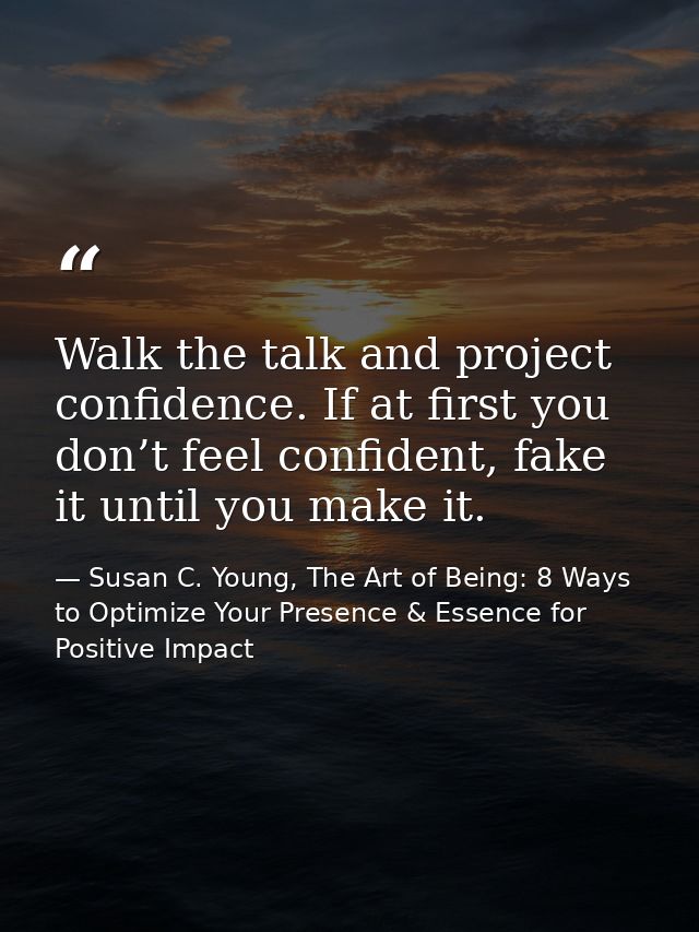 Walk the talk and project confidence. If at first you don’t feel confident, fake it until you make it. — Susan C. Young, The Art of Being: 8 Ways to Optimize Your Presence & Essence for Positive Impact