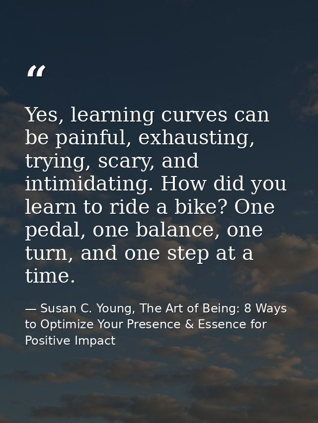 Yes, learning curves can be painful, exhausting, trying, scary, and intimidating. How did you learn to ride a bike? One  — Susan C. Young, The Art of Being: 8 Ways to Optimize Your Presence & Essence for Positive Impact