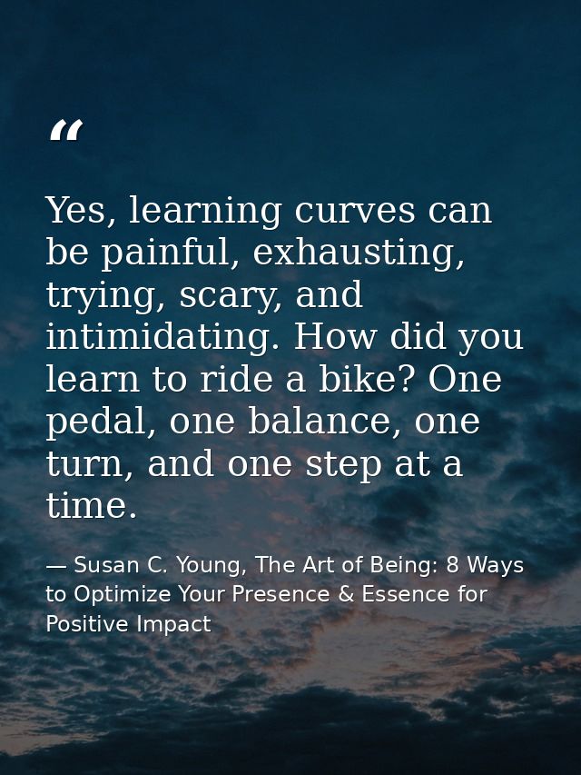 Yes, learning curves can be painful, exhausting, trying, scary, and intimidating. How did you learn to ride a bike? One  — Susan C. Young, The Art of Being: 8 Ways to Optimize Your Presence & Essence for Positive Impact