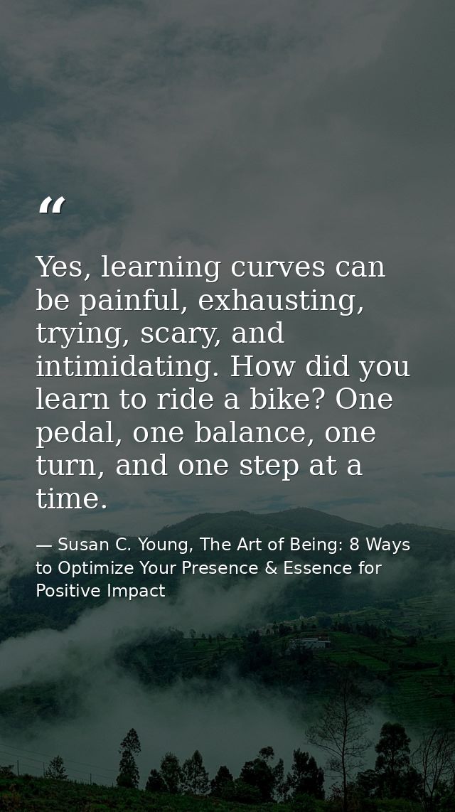 Yes, learning curves can be painful, exhausting, trying, scary, and intimidating. How did you learn to ride a bike? One  — Susan C. Young, The Art of Being: 8 Ways to Optimize Your Presence & Essence for Positive Impact