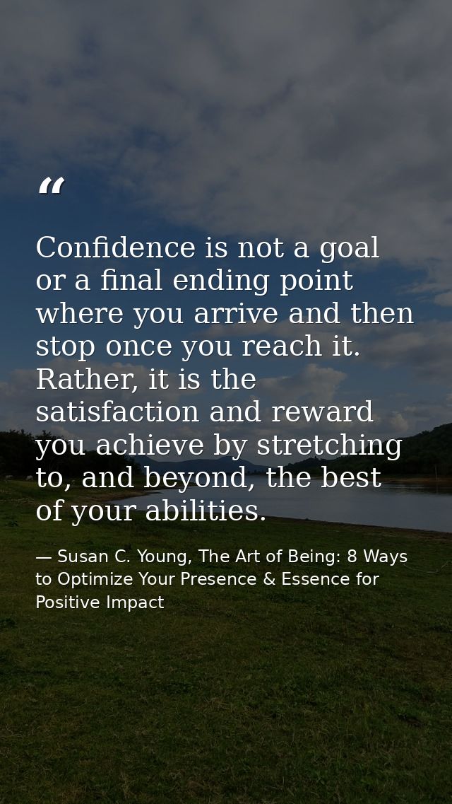 Confidence is not a goal or a final ending point where you arrive and then stop once you reach it. Rather, it is the sat — Susan C. Young, The Art of Being: 8 Ways to Optimize Your Presence & Essence for Positive Impact
