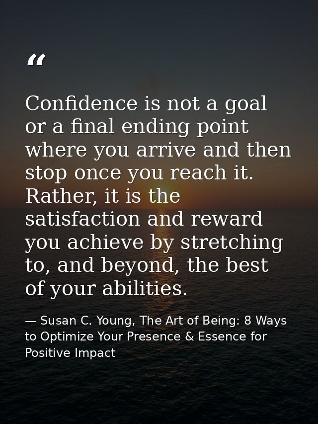 Confidence is not a goal or a final ending point where you arrive and then stop once you reach it. Rather, it is the sat — Susan C. Young, The Art of Being: 8 Ways to Optimize Your Presence & Essence for Positive Impact
