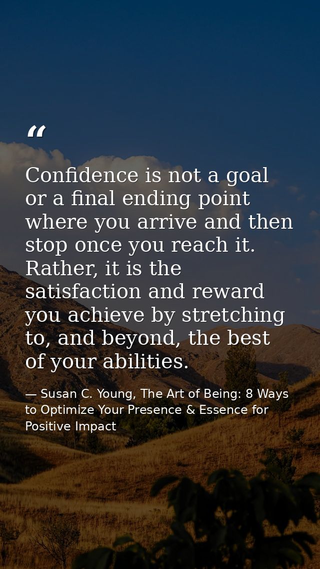 Confidence is not a goal or a final ending point where you arrive and then stop once you reach it. Rather, it is the sat — Susan C. Young, The Art of Being: 8 Ways to Optimize Your Presence & Essence for Positive Impact