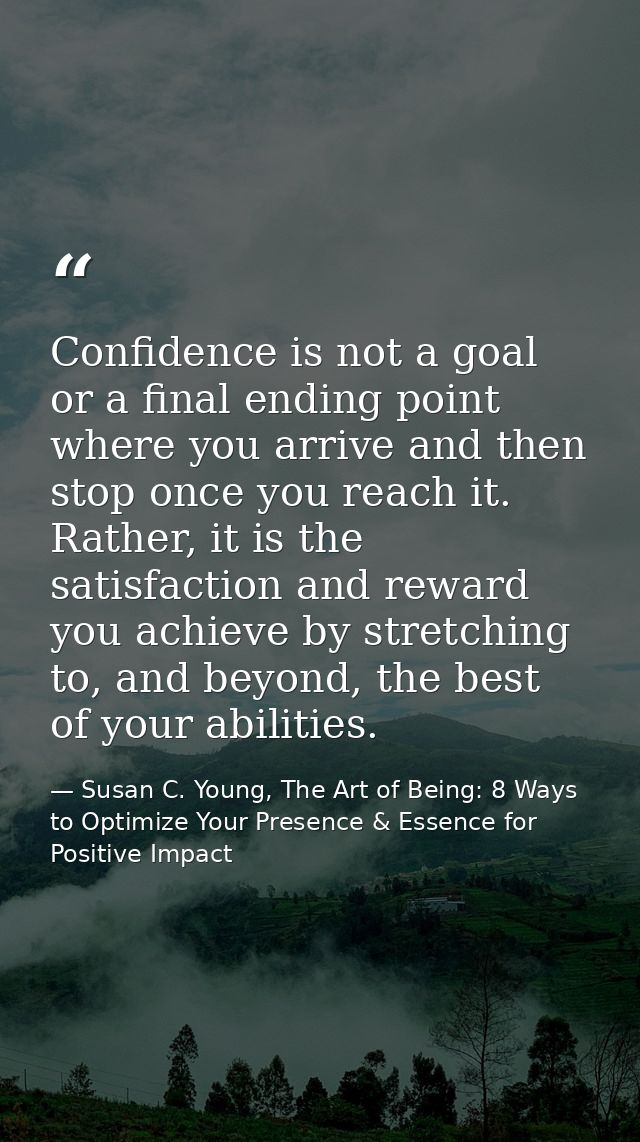 Confidence is not a goal or a final ending point where you arrive and then stop once you reach it. Rather, it is the sat — Susan C. Young, The Art of Being: 8 Ways to Optimize Your Presence & Essence for Positive Impact