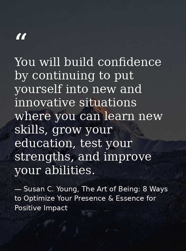 You will build confidence by continuing to put yourself into new and innovative situations where you can learn new skill — Susan C. Young, The Art of Being: 8 Ways to Optimize Your Presence & Essence for Positive Impact