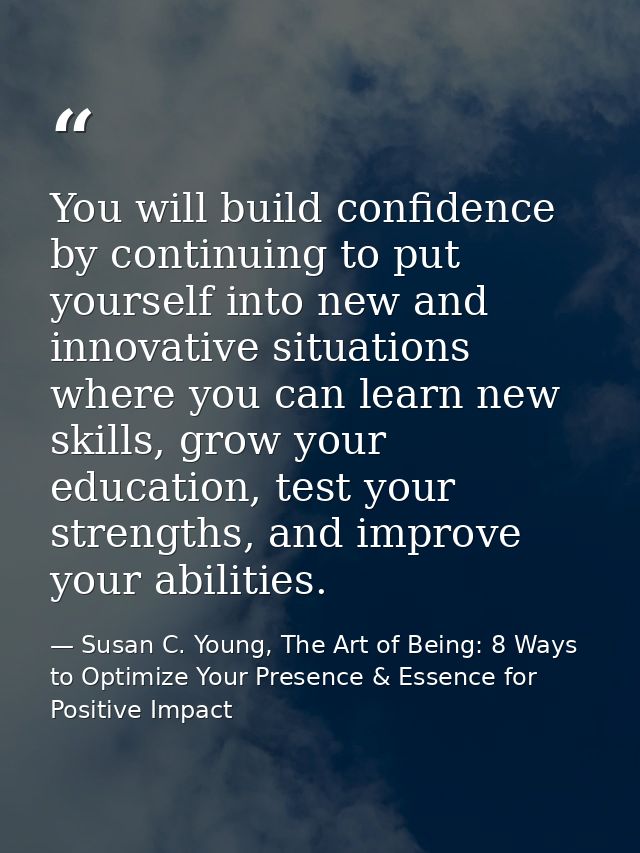 You will build confidence by continuing to put yourself into new and innovative situations where you can learn new skill — Susan C. Young, The Art of Being: 8 Ways to Optimize Your Presence & Essence for Positive Impact
