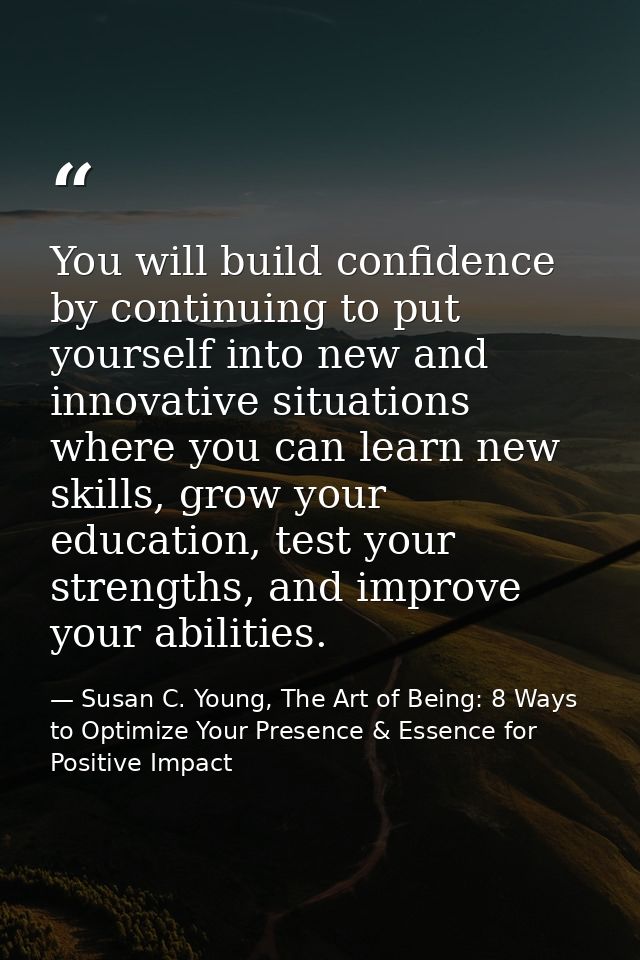 You will build confidence by continuing to put yourself into new and innovative situations where you can learn new skill — Susan C. Young, The Art of Being: 8 Ways to Optimize Your Presence & Essence for Positive Impact