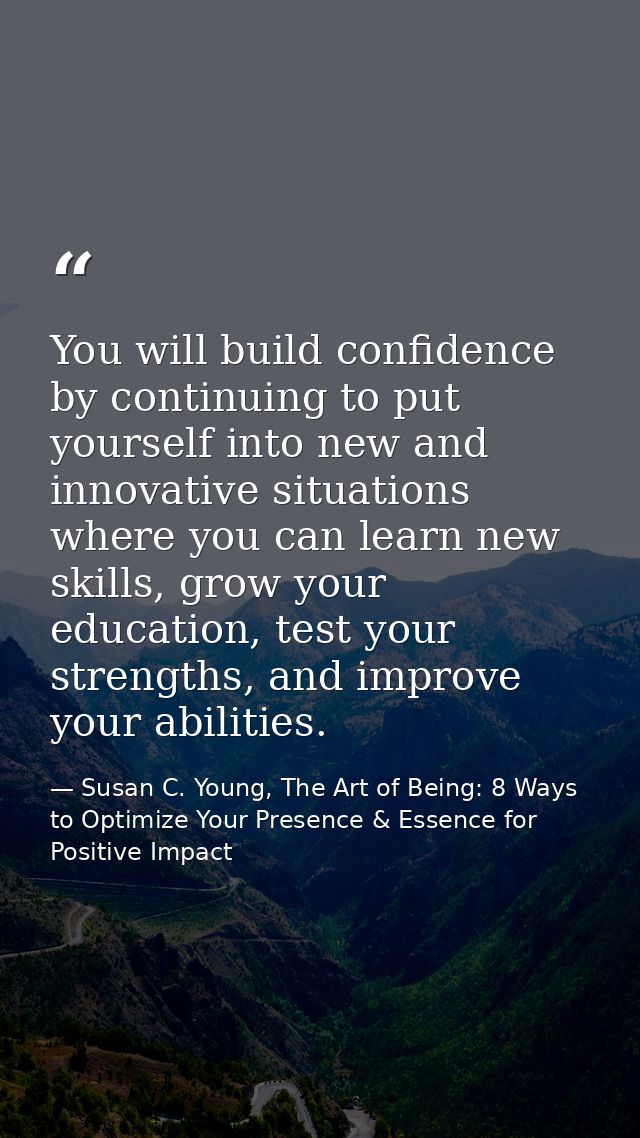 You will build confidence by continuing to put yourself into new and innovative situations where you can learn new skill — Susan C. Young, The Art of Being: 8 Ways to Optimize Your Presence & Essence for Positive Impact