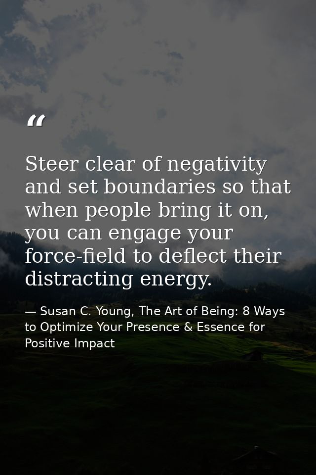 Steer clear of negativity and set boundaries so that when people bring it on, you can engage your force-field to deflect — Susan C. Young, The Art of Being: 8 Ways to Optimize Your Presence & Essence for Positive Impact