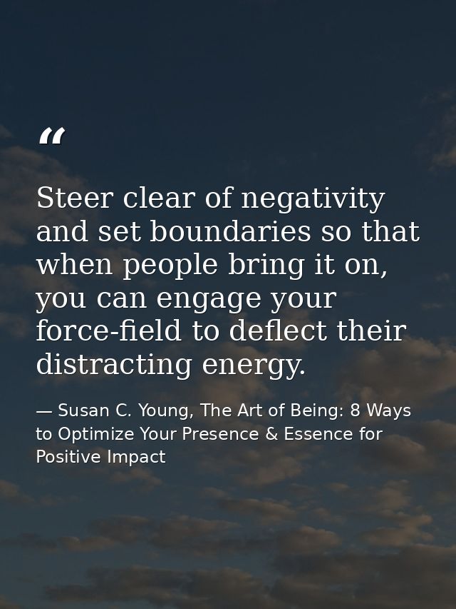 Steer clear of negativity and set boundaries so that when people bring it on, you can engage your force-field to deflect — Susan C. Young, The Art of Being: 8 Ways to Optimize Your Presence & Essence for Positive Impact