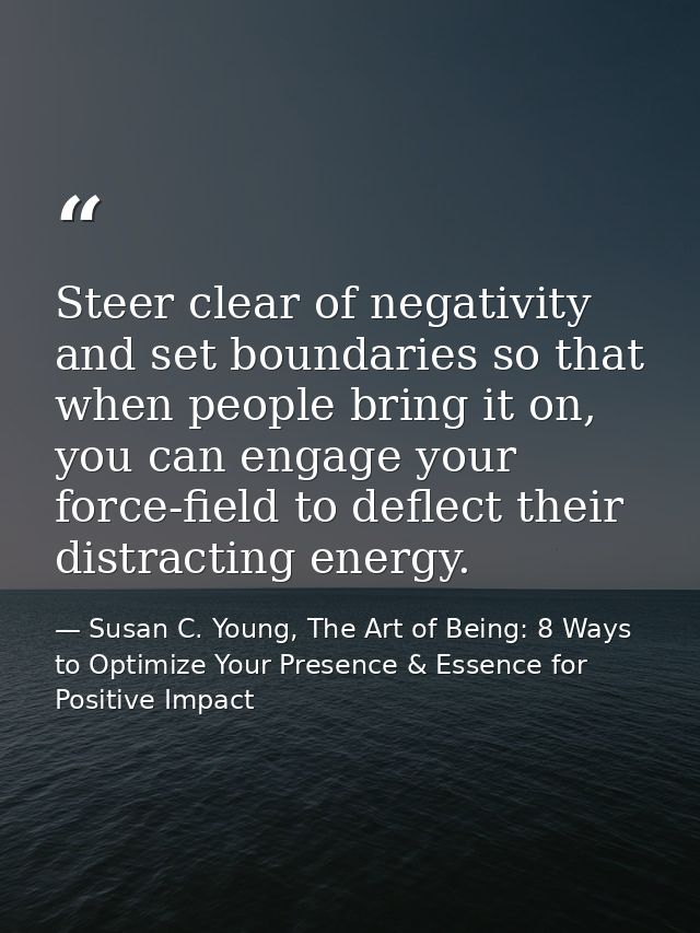 Steer clear of negativity and set boundaries so that when people bring it on, you can engage your force-field to deflect — Susan C. Young, The Art of Being: 8 Ways to Optimize Your Presence & Essence for Positive Impact