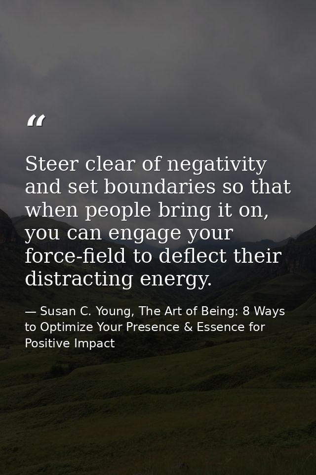 Steer clear of negativity and set boundaries so that when people bring it on, you can engage your force-field to deflect — Susan C. Young, The Art of Being: 8 Ways to Optimize Your Presence & Essence for Positive Impact