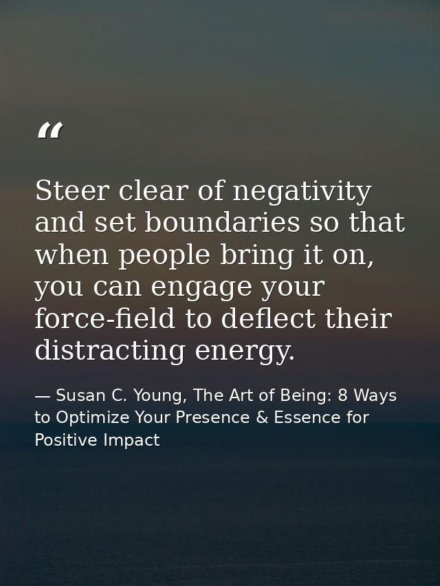 Steer clear of negativity and set boundaries so that when people bring it on, you can engage your force-field to deflect — Susan C. Young, The Art of Being: 8 Ways to Optimize Your Presence & Essence for Positive Impact