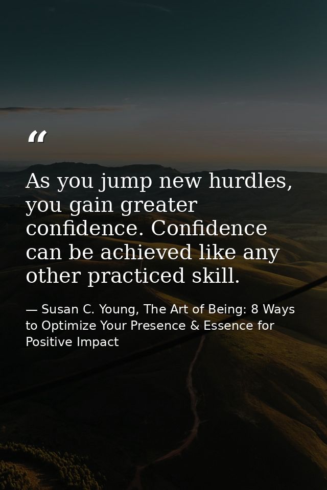 As you jump new hurdles, you gain greater confidence. Confidence can be achieved like any other practiced skill. — Susan C. Young, The Art of Being: 8 Ways to Optimize Your Presence & Essence for Positive Impact
