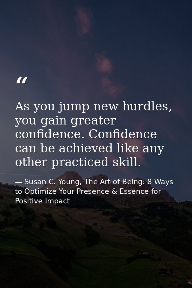 As you jump new hurdles, you gain greater confidence. Confidence can be achieved like any other practiced skill. — Susan C. Young, The Art of Being: 8 Ways to Optimize Your Presence & Essence for Positive Impact