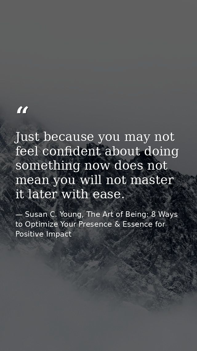 Just because you may not feel confident about doing something now does not mean you will not master it later with ease. — Susan C. Young, The Art of Being: 8 Ways to Optimize Your Presence & Essence for Positive Impact