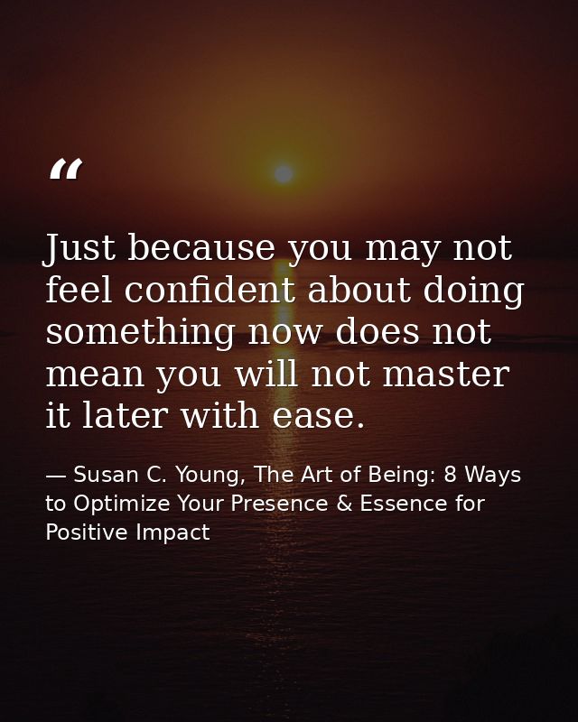 Just because you may not feel confident about doing something now does not mean you will not master it later with ease. — Susan C. Young, The Art of Being: 8 Ways to Optimize Your Presence & Essence for Positive Impact