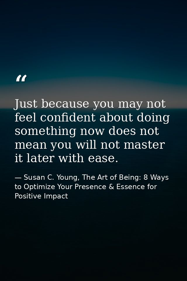 Just because you may not feel confident about doing something now does not mean you will not master it later with ease. — Susan C. Young, The Art of Being: 8 Ways to Optimize Your Presence & Essence for Positive Impact