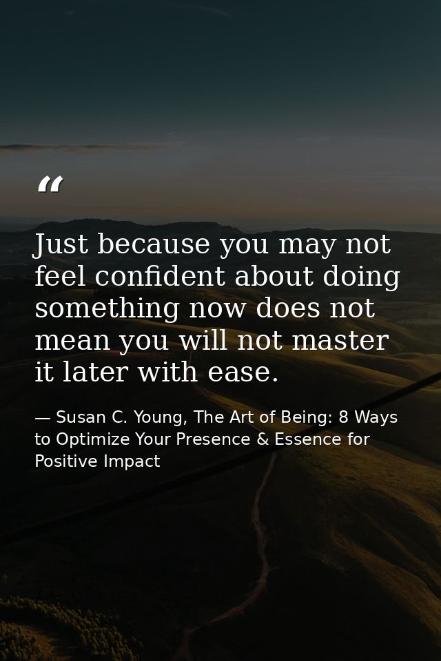 Just because you may not feel confident about doing something now does not mean you will not master it later with ease. — Susan C. Young, The Art of Being: 8 Ways to Optimize Your Presence & Essence for Positive Impact