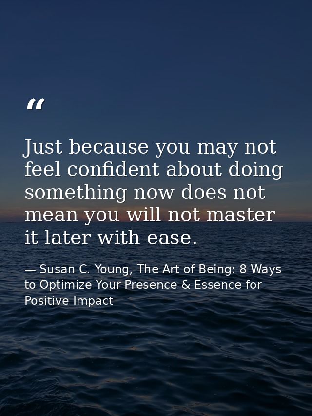Just because you may not feel confident about doing something now does not mean you will not master it later with ease. — Susan C. Young, The Art of Being: 8 Ways to Optimize Your Presence & Essence for Positive Impact