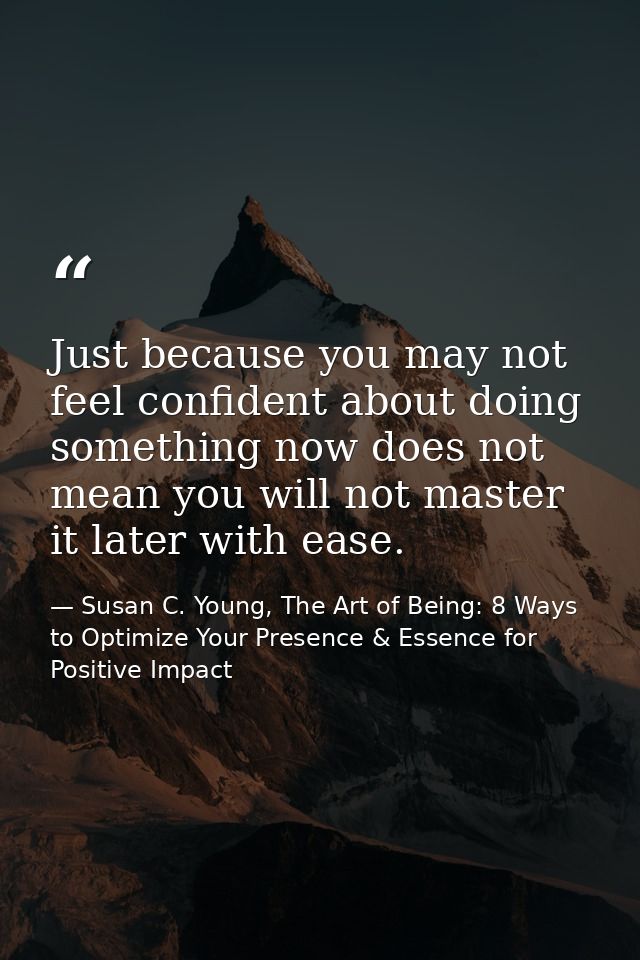 Just because you may not feel confident about doing something now does not mean you will not master it later with ease. — Susan C. Young, The Art of Being: 8 Ways to Optimize Your Presence & Essence for Positive Impact