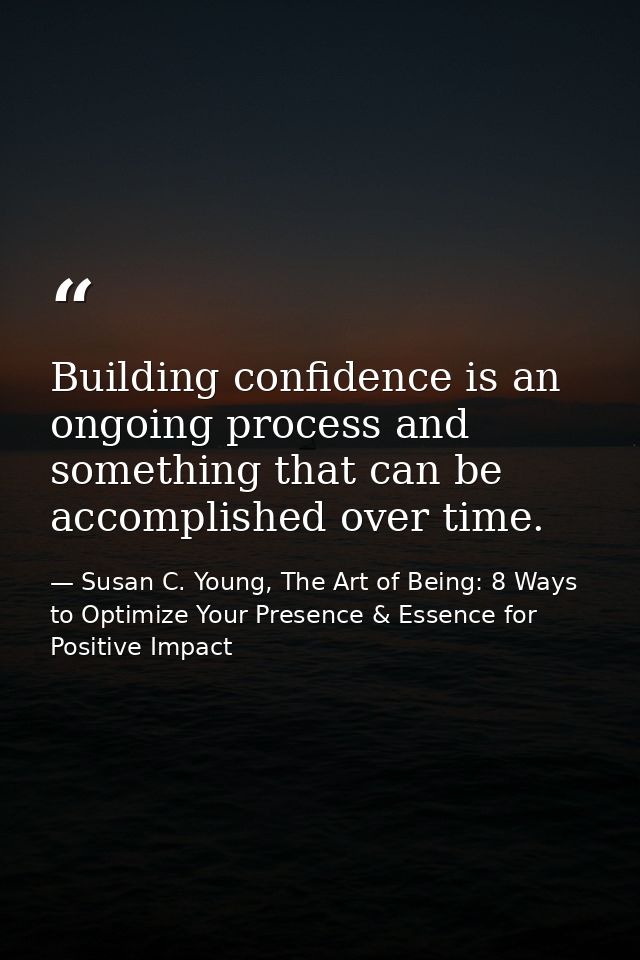 Building confidence is an ongoing process and something that can be accomplished over time. — Susan C. Young, The Art of Being: 8 Ways to Optimize Your Presence & Essence for Positive Impact
