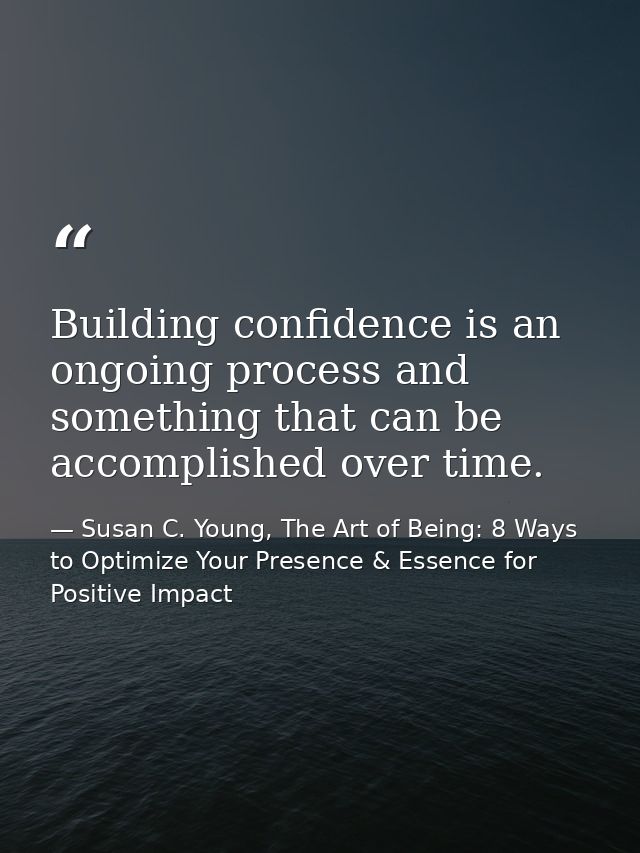 Building confidence is an ongoing process and something that can be accomplished over time. — Susan C. Young, The Art of Being: 8 Ways to Optimize Your Presence & Essence for Positive Impact