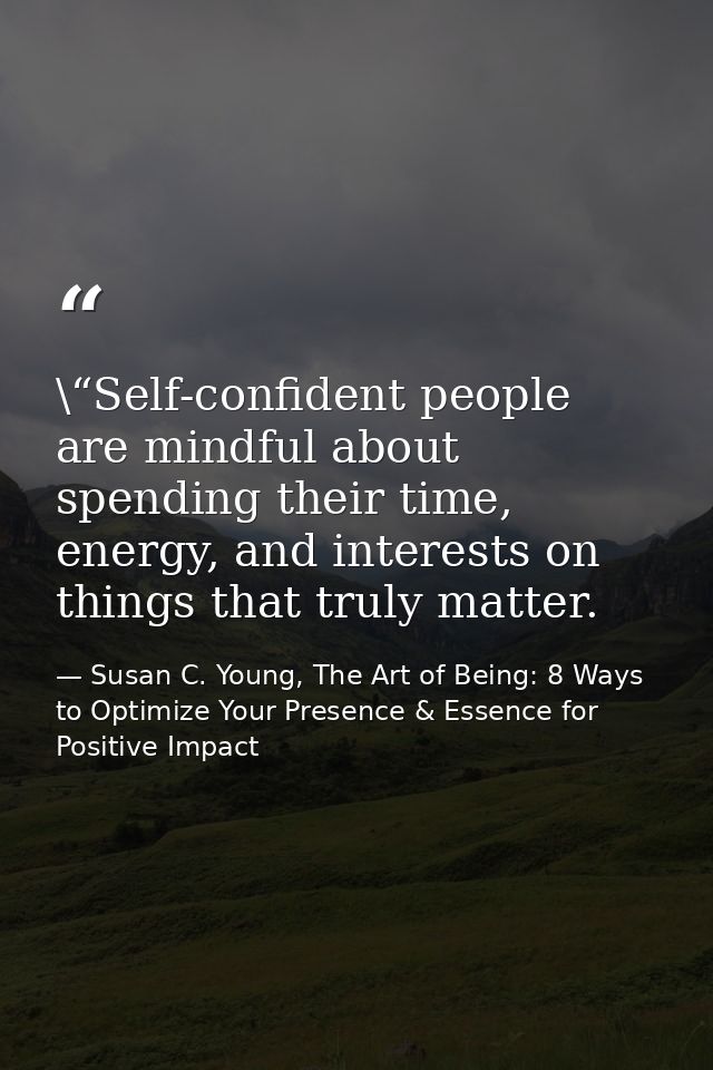 \“Self-confident people are mindful about spending their time, energy, and interests on things that truly matter. — Susan C. Young, The Art of Being: 8 Ways to Optimize Your Presence & Essence for Positive Impact
