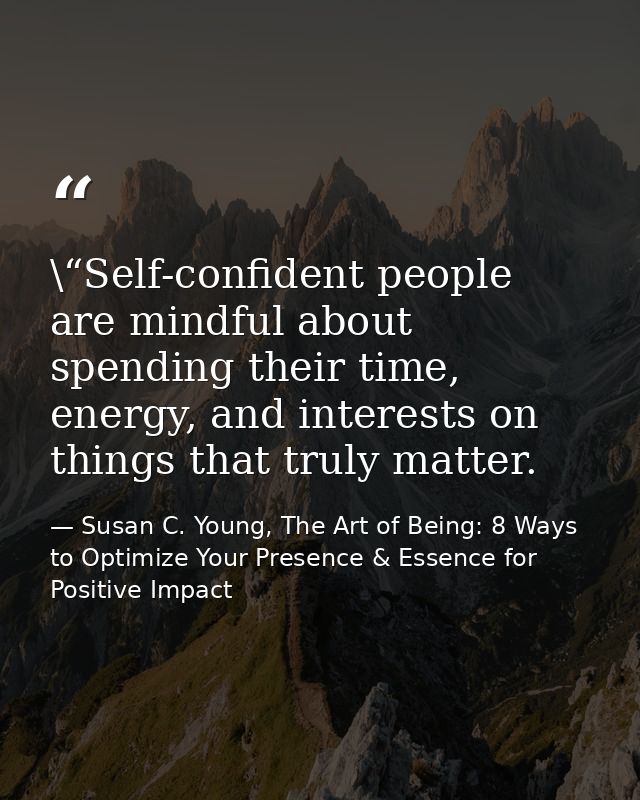 \“Self-confident people are mindful about spending their time, energy, and interests on things that truly matter. — Susan C. Young, The Art of Being: 8 Ways to Optimize Your Presence & Essence for Positive Impact