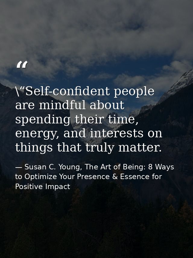 \“Self-confident people are mindful about spending their time, energy, and interests on things that truly matter. — Susan C. Young, The Art of Being: 8 Ways to Optimize Your Presence & Essence for Positive Impact