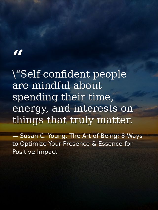 \“Self-confident people are mindful about spending their time, energy, and interests on things that truly matter. — Susan C. Young, The Art of Being: 8 Ways to Optimize Your Presence & Essence for Positive Impact