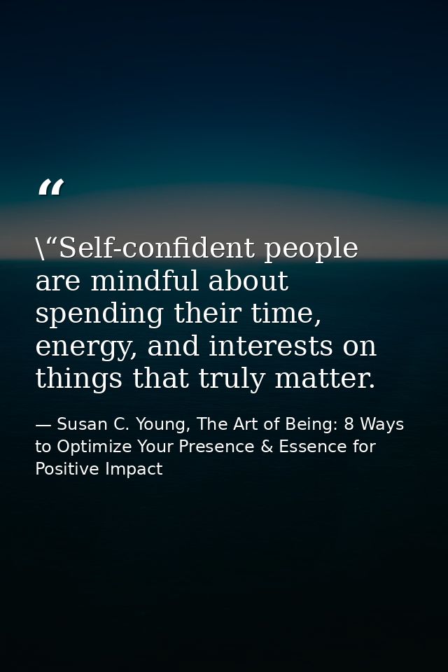 \“Self-confident people are mindful about spending their time, energy, and interests on things that truly matter. — Susan C. Young, The Art of Being: 8 Ways to Optimize Your Presence & Essence for Positive Impact