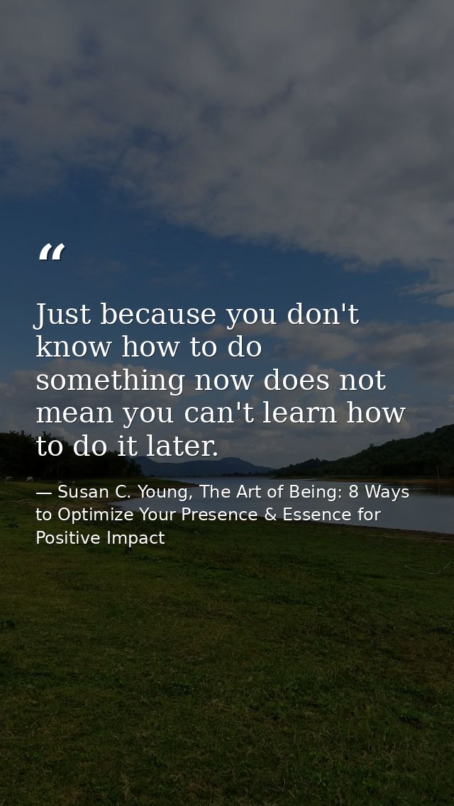 Just because you don't know how to do something now does not mean you can't learn how to do it later. — Susan C. Young, The Art of Being: 8 Ways to Optimize Your Presence & Essence for Positive Impact