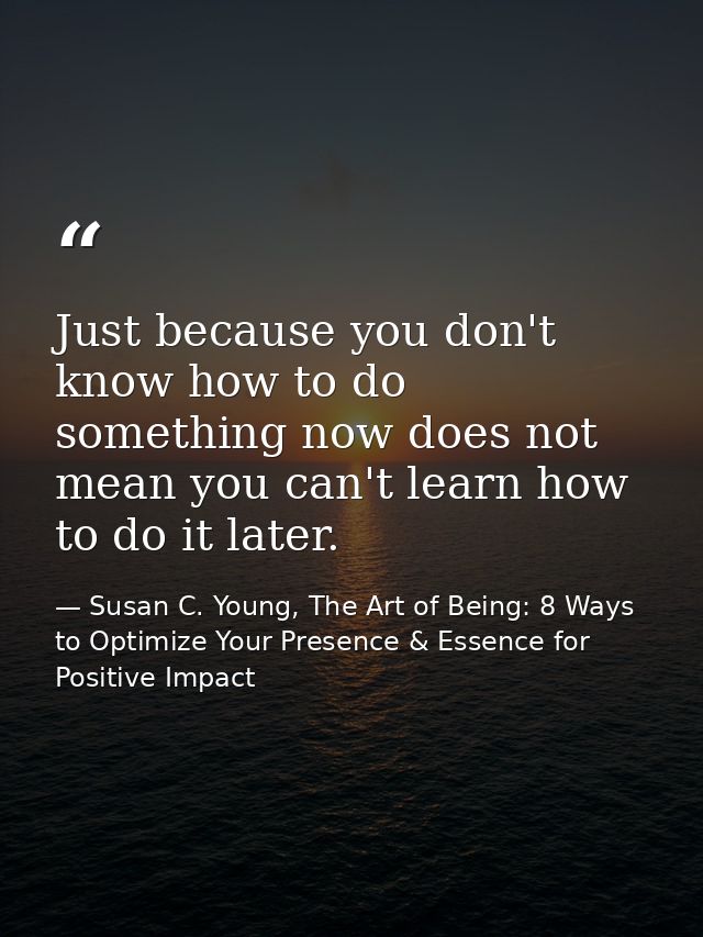 Just because you don't know how to do something now does not mean you can't learn how to do it later. — Susan C. Young, The Art of Being: 8 Ways to Optimize Your Presence & Essence for Positive Impact
