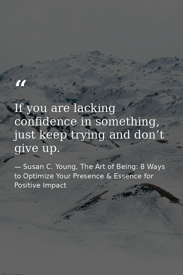 If you are lacking confidence in something, just keep trying and don’t give up. — Susan C. Young, The Art of Being: 8 Ways to Optimize Your Presence & Essence for Positive Impact