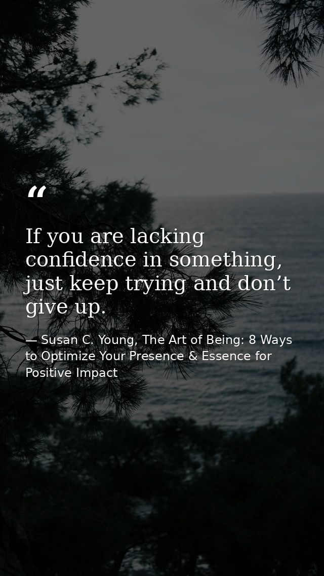 If you are lacking confidence in something, just keep trying and don’t give up. — Susan C. Young, The Art of Being: 8 Ways to Optimize Your Presence & Essence for Positive Impact