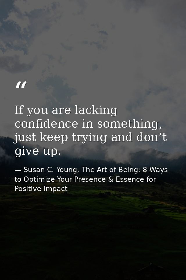 If you are lacking confidence in something, just keep trying and don’t give up. — Susan C. Young, The Art of Being: 8 Ways to Optimize Your Presence & Essence for Positive Impact