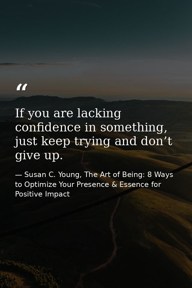 If you are lacking confidence in something, just keep trying and don’t give up. — Susan C. Young, The Art of Being: 8 Ways to Optimize Your Presence & Essence for Positive Impact