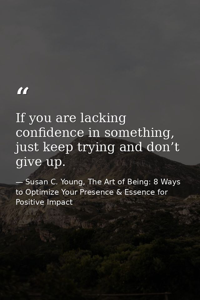 If you are lacking confidence in something, just keep trying and don’t give up. — Susan C. Young, The Art of Being: 8 Ways to Optimize Your Presence & Essence for Positive Impact