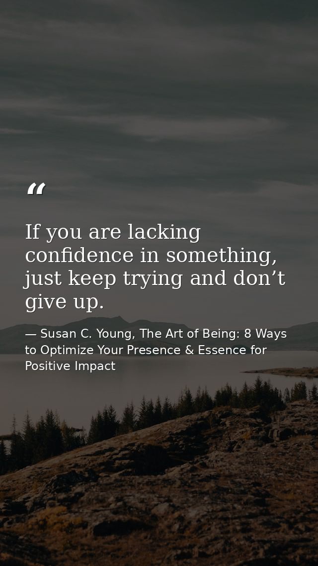 If you are lacking confidence in something, just keep trying and don’t give up. — Susan C. Young, The Art of Being: 8 Ways to Optimize Your Presence & Essence for Positive Impact