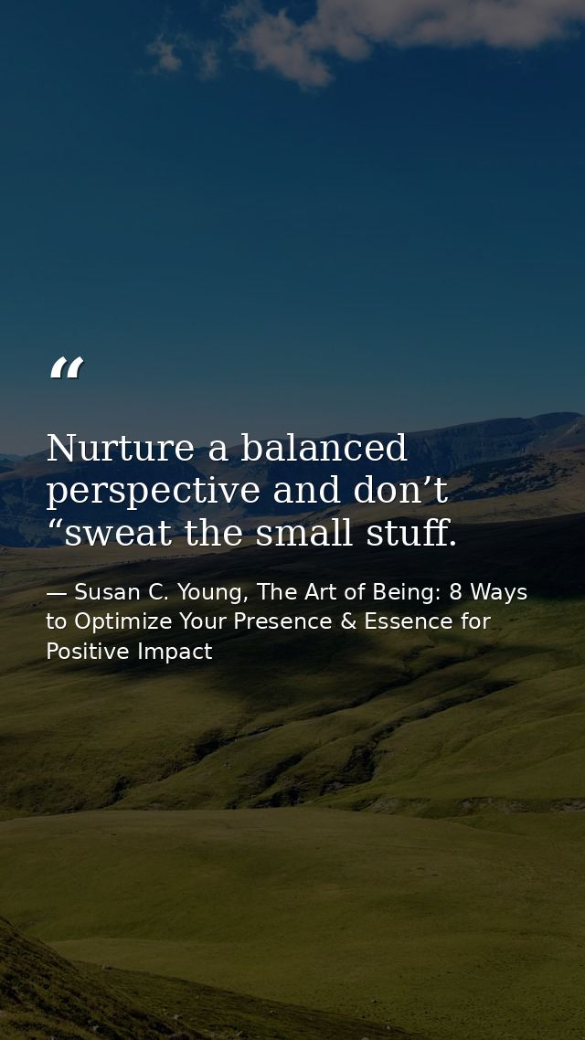 Nurture a balanced perspective and don’t “sweat the small stuff. — Susan C. Young, The Art of Being: 8 Ways to Optimize Your Presence & Essence for Positive Impact