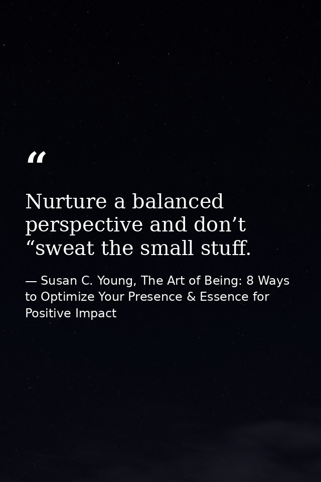 Nurture a balanced perspective and don’t “sweat the small stuff. — Susan C. Young, The Art of Being: 8 Ways to Optimize Your Presence & Essence for Positive Impact
