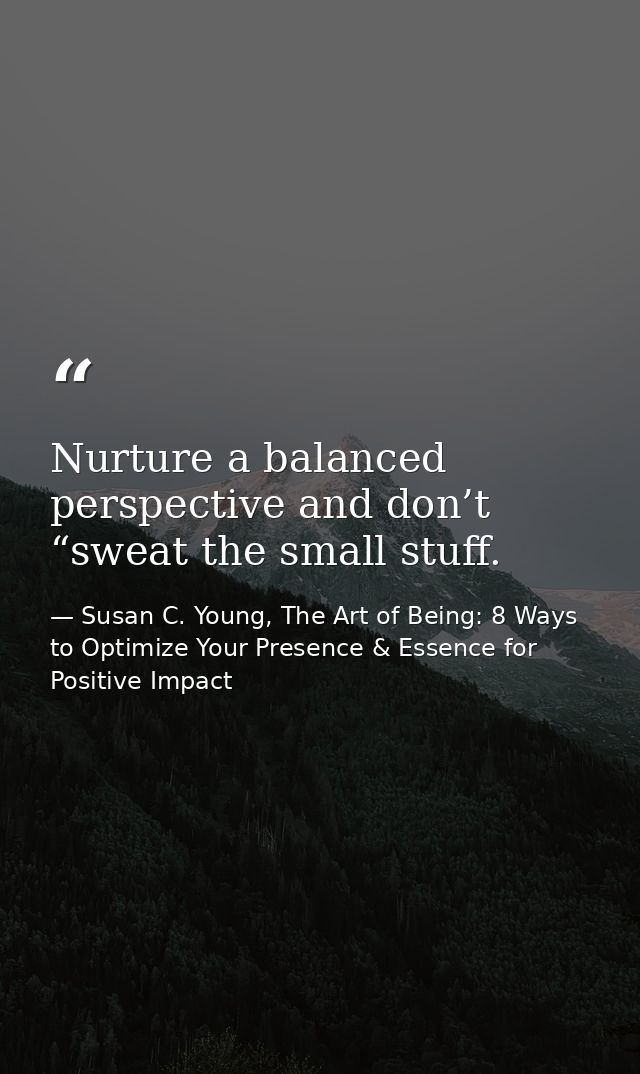 Nurture a balanced perspective and don’t “sweat the small stuff. — Susan C. Young, The Art of Being: 8 Ways to Optimize Your Presence & Essence for Positive Impact